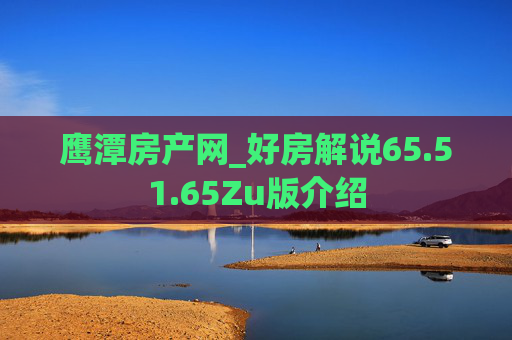 鹰潭房产网_好房解说65.51.65Zu版介绍